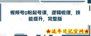 视频号0粉起号课,逻辑梳理,技能提升,完整版-流年日记