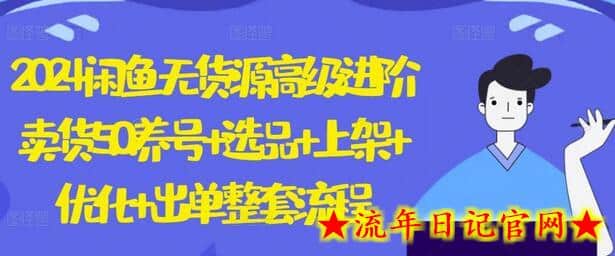 2024闲鱼无货源高级进阶卖货5.0.养号+选品+上架+优化+出单整套流程-流年日记