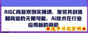 AIGC商业案例实操课,发觉其创造和商业的无限可能,Ai技术在行业应用新的商机-流年日记