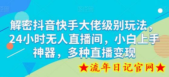 解密抖音快手大佬级别玩法，24小时无人直播间，小白上手神器，多种直播变现-流年日记