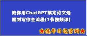 教你用ChatGPT搞定论文选题到写作全流程(7节视频课)-流年日记