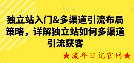 独立站入门&多渠道引流布局策略，详解独立站如何多渠道引流获客-流年日记