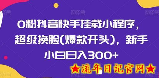 0粉抖音快手挂载小程序，超级换脸(爆款开头)，新手小白日入300+-流年日记