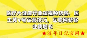 医疗大健康行业短视频获客：医生黄V号运营技巧，互联网获客业绩增长-流年日记