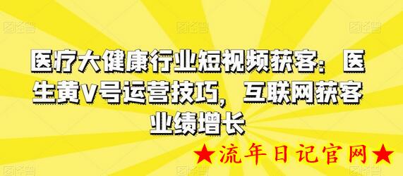 医疗大健康行业短视频获客：医生黄V号运营技巧，互联网获客业绩增长-流年日记