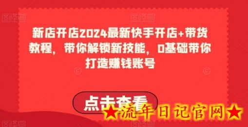 2024最新快手开店+带货教程，带你解锁新技能，0基础带你打造赚钱账号-流年日记