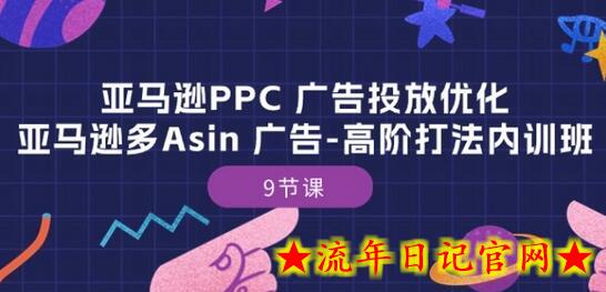 亚马逊PPC 广告投放优化：亚马逊多Asin 广告-高阶打法内训班-9节课-流年日记