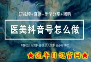 玩转医美抖音短视频与直播，36堂网课学逻辑(短视频+直播+美学分享+团购)-流年日记
