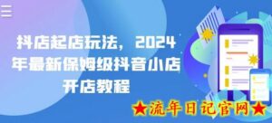 抖店起店玩法，2024年最新保姆级抖音小店开店教程-流年日记