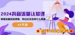 2024抖音流量认知课:掌握流量底层逻辑,明白应该选择什么赛道 (43节课)-流年日记