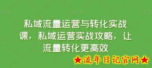 私域流量运营与转化实战课，私域运营实战攻略，让流量转化更高效-流年日记