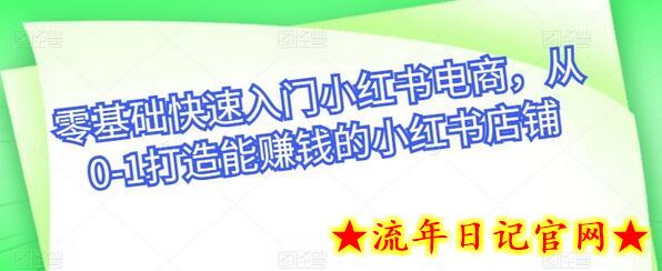 零基础快速入门小红书电商，从0-1打造能赚钱的小红书店铺-流年日记