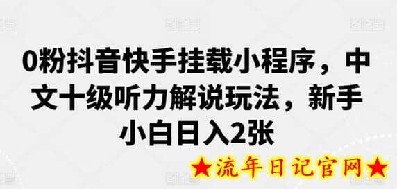 0粉抖音快手挂载小程序，中文十级听力解说玩法，新手小白日入2张-流年日记