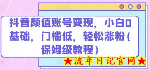 抖音颜值账号变现，小白0基础，门槛低，​轻松涨粉(保姆级教程)-流年日记