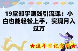 19堂知乎赚钱引流课:小白也能轻松上手,实现月入过W-流年日记