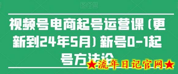 视频号电商起号运营课(更新到24年5月)新号0-1起号方法论-流年日记