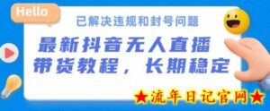 抖音无人直播带货,长期稳定,已解决违规和封号问题,开播24小时必出单-流年日记