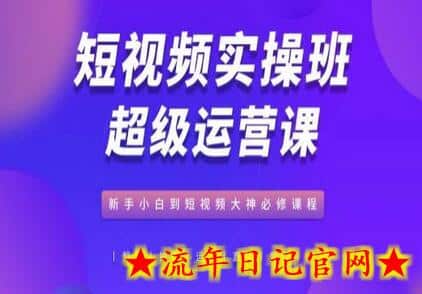 短视频实操班超级运营课，新手小白到短视频大神必修课程-流年日记