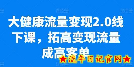 大健康流量变现2.0线下课，​拓高变现流量成高客单，业绩10倍增长，低粉高变现，只讲落地实操-流年日记