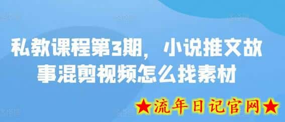 私教课程第3期，小说推文故事混剪视频怎么找素材-流年日记