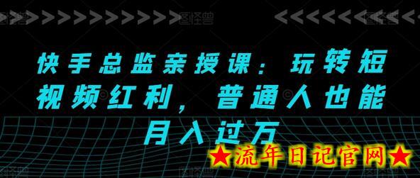 快手总监亲授课：玩转短视频红利，普通人也能月入过万-流年日记