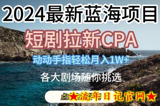 2024最新蓝海项日，短剧拉新CPA，动动手指轻松月入1W，全各大剧场随你挑选-流年日记