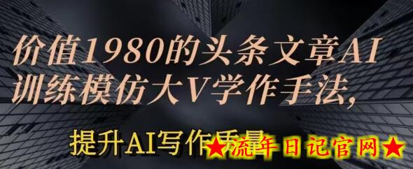 价值1980头条文章AI投喂训练模仿大v写作手法，提升AI写作质量-流年日记