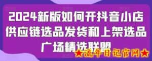2024新版如何开抖音小店供应链选品发货和上架选品广场精选联盟-流年日记