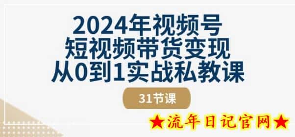 2024年视频号短视频带货变现从0到1实战私教课(31节视频课)-流年日记