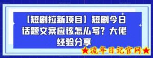 【短剧拉新项目】短剧今日话题文案应该怎么写?大佬经验分享-流年日记