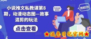 小说推文私教课第8期,动漫动态图—故事混剪的玩法-流年日记