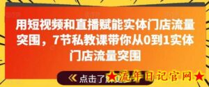 用短视频和直播赋能实体门店流量突围,7节私教课带你从0到1实体门店流量突围-流年日记