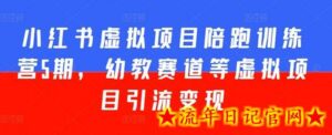 小红书虚拟项目陪跑训练营5期,幼教赛道等虚拟项目引流变现-流年日记