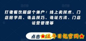 打造餐饮超级个体户:线上卖技术、门店招学员、选品技巧、选址方法、门店运营管理等-流年日记
