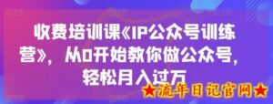 收费培训课《IP公众号训练营》,从0开始教你做公众号,轻松月入过万-流年日记