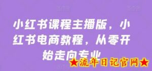 小红书课程主播版,小红书电商教程,从零开始走向专业-流年日记