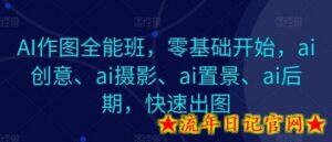 AI作图全能班,零基础开始,ai创意、ai摄影、ai置景、ai后期,快速出图-流年日记