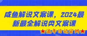 咸鱼解说文案课，2024最新最全解说类文案课-流年日记