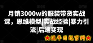 月销3000w的服装带货实战课,思维模型|实战经验|暴力引流|后端变现-流年日记