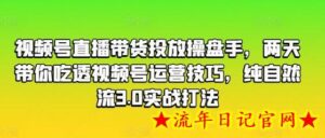 视频号直播带货投放操盘手,两天带你吃透视频号运营技巧,纯自然流3.0实战打法-流年日记
