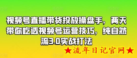 视频号直播带货投放操盘手，两天带你吃透视频号运营技巧，纯自然流3.0实战打法-流年日记