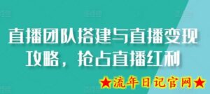直播团队搭建与直播变现攻略,抢占直播红利-流年日记