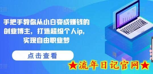 手把手教你从小白变成赚钱的创业博主，打造超级个人ip，实现自由职业梦-流年日记