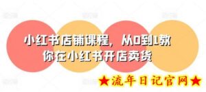 小红书店铺课程,从0到1教你在小红书开店卖货-流年日记