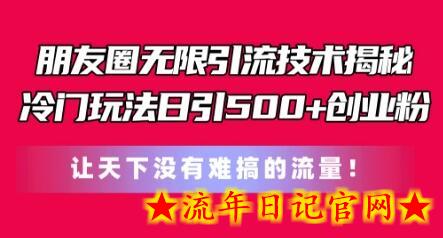 朋友圈无限引流技术，一个冷门玩法日引500+创业粉，让天下没有难搞的流量-流年日记