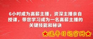 6小时成为高薪主播,资深主播亲自授课,带您学习成为一名高薪主播的关键技能和秘诀-流年日记