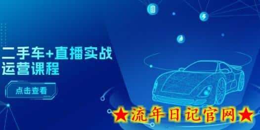 二手车+直播实战运营课程：直播推荐/短视频推荐/千川投放/直播全流程-流年日记