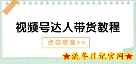 视频号达人带货教程：达人剧情打法(长期)+达人带货广告(短期)-流年日记