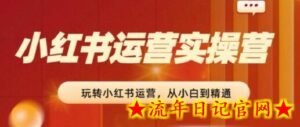 2024小红书运营实操营，​从入门到精通，完成从0~1~100-流年日记