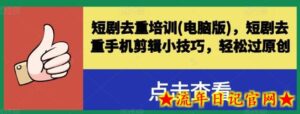 短剧去重培训(电脑版),短剧去重手机剪辑小技巧,轻松过原创-流年日记